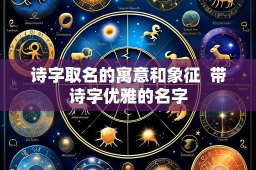 诗字取名的寓意和象征 带诗字优雅的名字