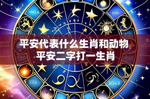 平安代表什么生肖和动物 平安二字打一生肖