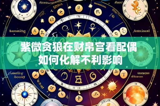 紫微贪狼在财帛宫看配偶 如何化解不利影响