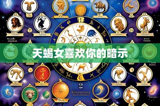 天蝎女喜欢你的暗示