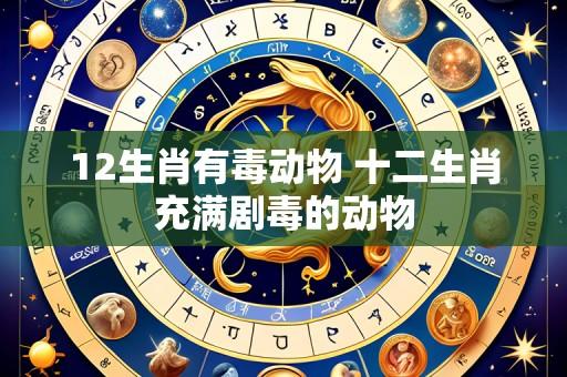 12生肖有毒动物 十二生肖充满剧毒的动物