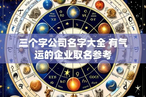 三个字公司名字大全 有气运的企业取名参考