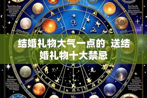 结婚礼物大气一点的  送结婚礼物十大禁忌