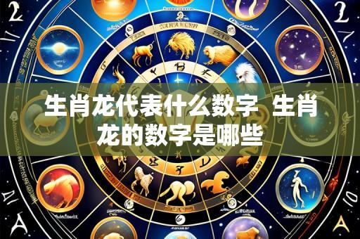生肖龙代表什么数字 生肖龙的数字是哪些