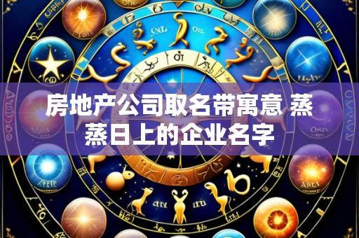 房地产公司取名带寓意 蒸蒸日上的企业名字