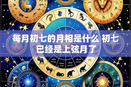 每月初七的月相是什么 初七已经是上弦月了