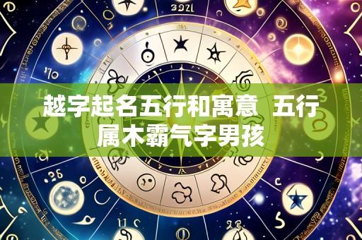 越字起名五行和寓意  五行属木霸气字男孩