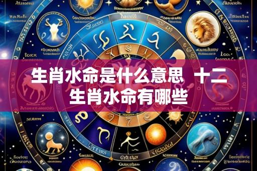 生肖水命是什么意思 十二生肖水命有哪些