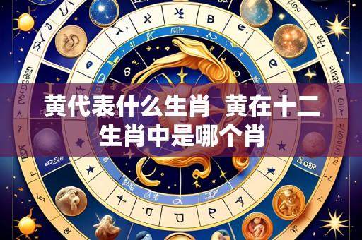 黄代表什么生肖 黄在十二生肖中是哪个肖