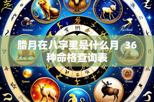 腊月在八字里是什么月  36种命格查询表