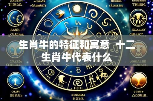 生肖牛的特征和寓意 十二生肖牛代表什么