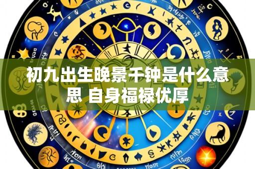 初九出生晚景千钟是什么意思 自身福禄优厚