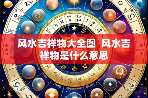 风水吉祥物大全图  风水吉祥物是什么意思