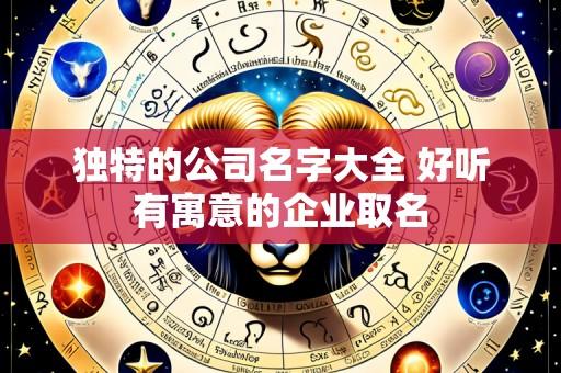 独特的公司名字大全 好听有寓意的企业取名
