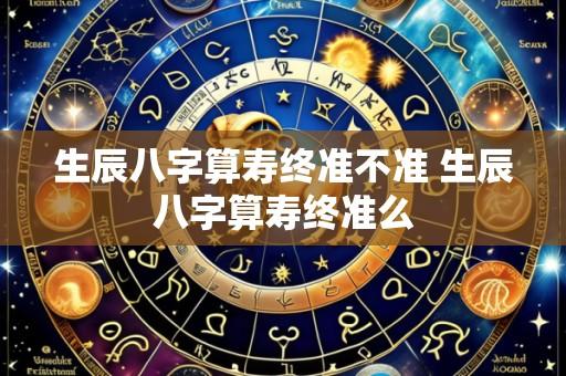 生辰八字算寿终准不准 生辰八字算寿终准么