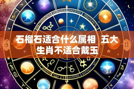 石榴石适合什么属相  五大生肖不适合戴玉
