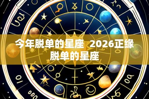 今年脱单的星座  2026正缘脱单的星座