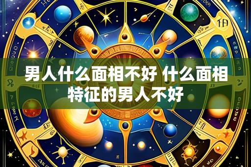 男人什么面相不好 什么面相特征的男人不好