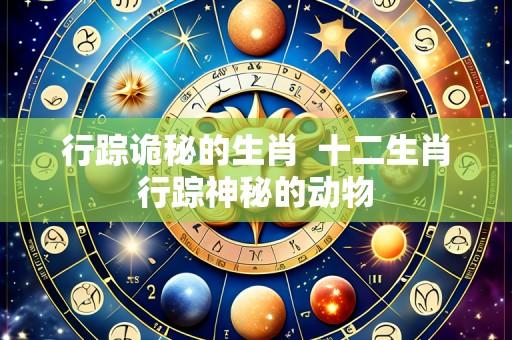 行踪诡秘的生肖 十二生肖行踪神秘的动物