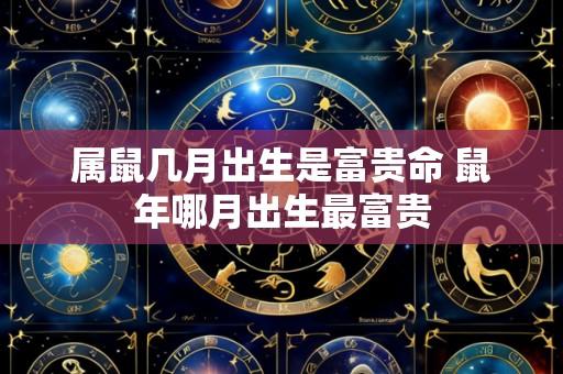 属鼠几月出生是富贵命 鼠年哪月出生最富贵