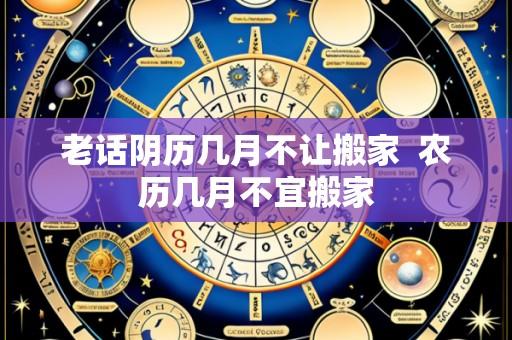 老话阴历几月不让搬家  农历几月不宜搬家