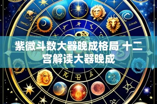 紫微斗数大器晚成格局 十二宫解读大器晚成