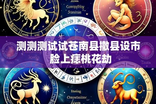 测测测试试苍南县撤县设市  脸上痣桃花劫