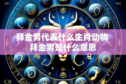 拜金男代表什么生肖动物 拜金男是什么意思