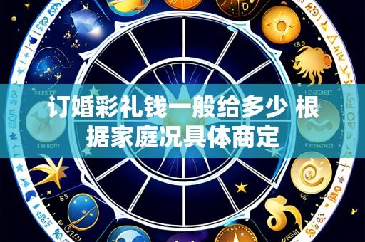 订婚彩礼钱一般给多少 根据家庭况具体商定