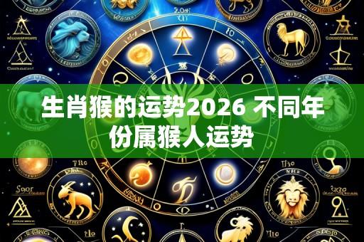 生肖猴的运势2026 不同年份属猴人运势
