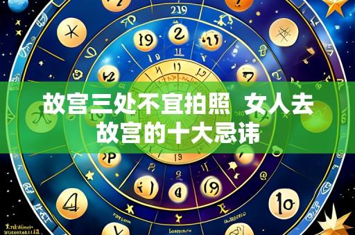 故宫三处不宜拍照  女人去故宫的十大忌讳