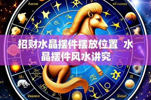 招财水晶摆件摆放位置  水晶摆件风水讲究