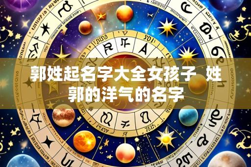 郭姓起名字大全女孩子 姓郭的洋气的名字