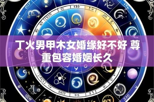 丁火男甲木女婚缘好不好 尊重包容婚姻长久