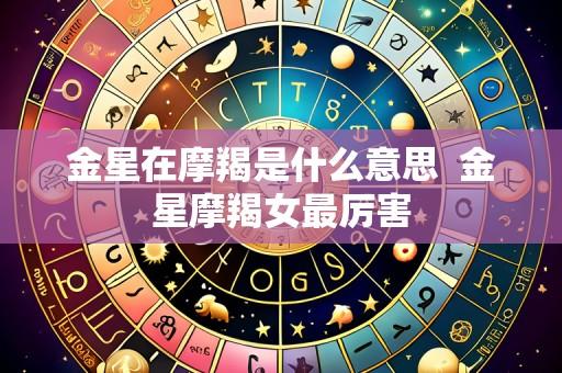 金星在摩羯是什么意思 金星摩羯女最厉害