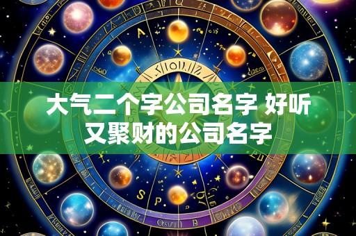 大气二个字公司名字 好听又聚财的公司名字