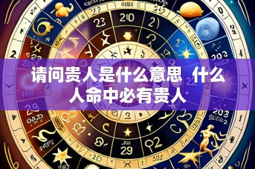 请问贵人是什么意思 什么人命中必有贵人