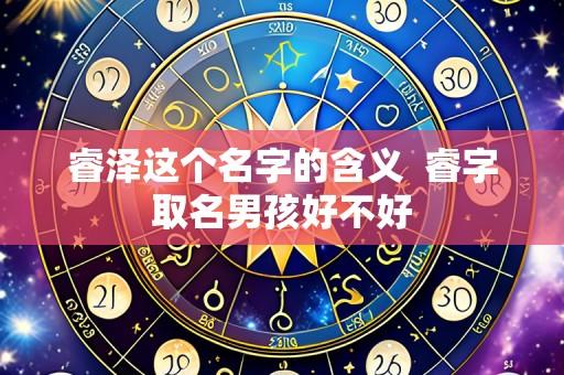 睿泽这个名字的含义 睿字取名男孩好不好