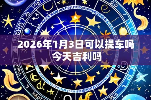 2026年1月3日可以提车吗 今天吉利吗