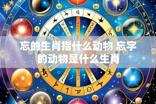 忘的生肖指什么动物 忘字的动物是什么生肖