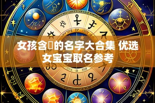 女孩含璠的名字大合集 优选女宝宝取名参考