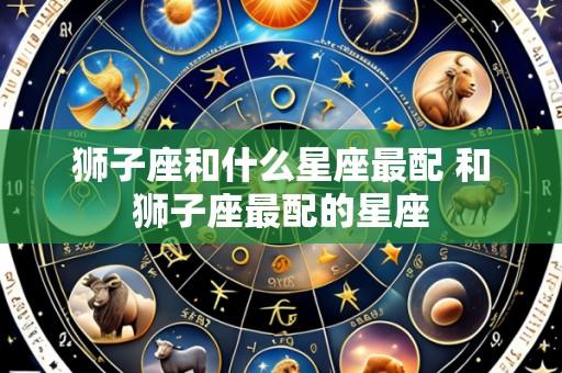 狮子座和什么星座最配 和狮子座最配的星座