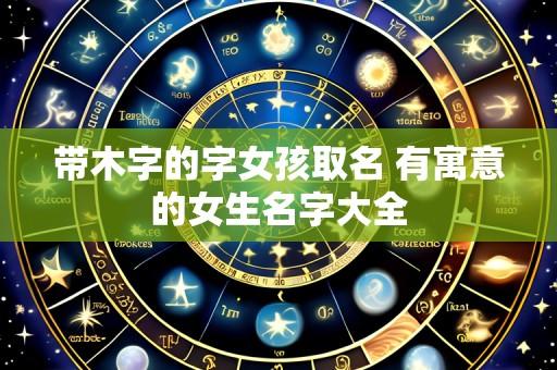 带木字的字女孩取名 有寓意的女生名字大全