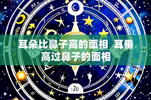 耳朵比鼻子高的面相 耳垂高过鼻子的面相