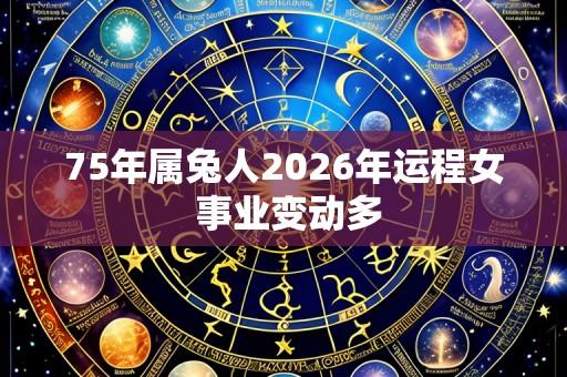 75年属兔人2026年运程女 事业变动多
