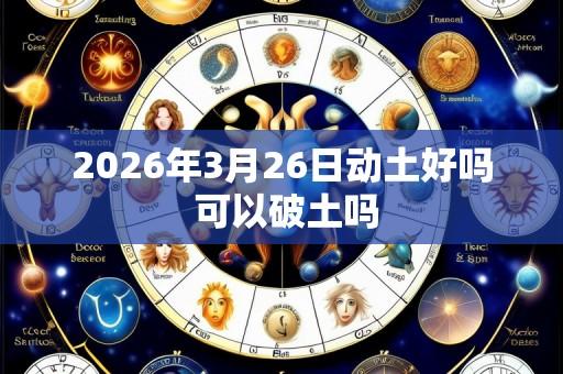 2026年3月26日动土好吗 可以破土吗