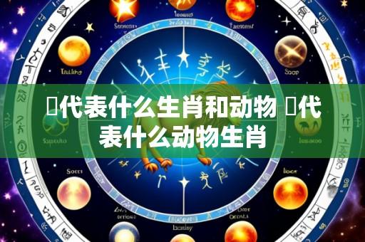 敹代表什么生肖和动物 洉代表什么动物生肖