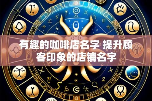 有趣的咖啡店名字 提升顾客印象的店铺名字