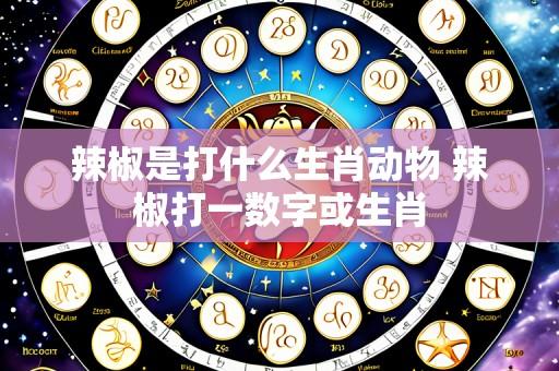 辣椒是打什么生肖动物 辣椒打一数字或生肖