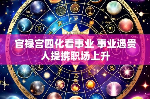 官禄宫四化看事业 事业遇贵人提携职场上升